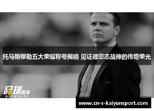 托马斯穆勒五大荣耀称号揭晓 见证德意志战神的传奇荣光