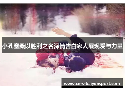小孔塞桑以胜利之名深情告白家人展现爱与力量