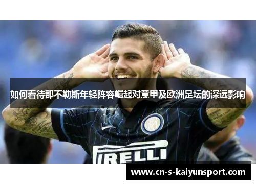 如何看待那不勒斯年轻阵容崛起对意甲及欧洲足坛的深远影响