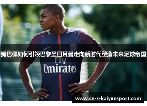 姆巴佩如何引领巴黎圣日耳曼走向新时代塑造未来足球帝国