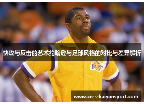 快攻与反击的艺术约翰逊与足球风格的对比与差异解析 快攻与反击的艺术约翰逊与足球风格的对比与差异解析
