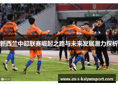新西兰中超联赛崛起之路与未来发展潜力探析 新西兰中超联赛崛起之路与未来发展潜力探析