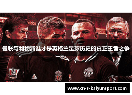 曼联与利物浦谁才是英格兰足球历史的真正王者之争