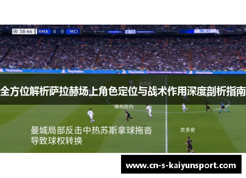 全方位解析萨拉赫场上角色定位与战术作用深度剖析指南