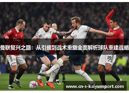 曼联复兴之路：从引援到战术重塑全面解析球队重建战略