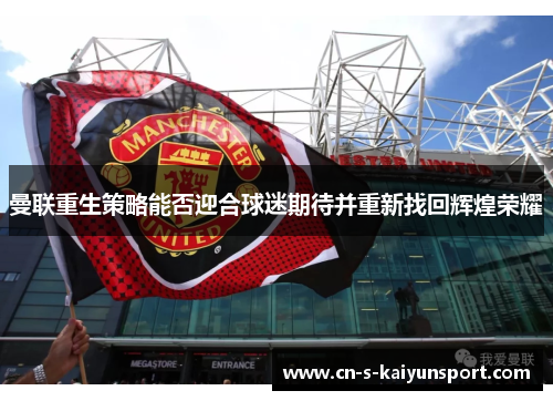 曼联重生策略能否迎合球迷期待并重新找回辉煌荣耀