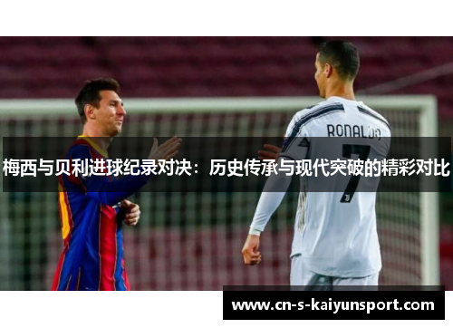 梅西与贝利进球纪录对决：历史传承与现代突破的精彩对比