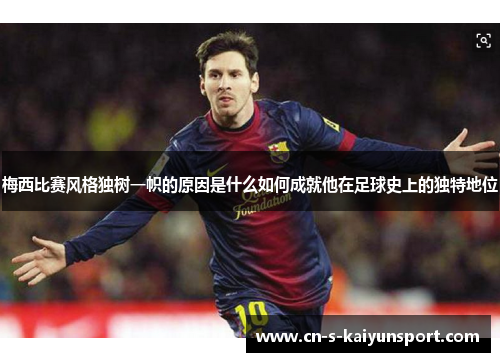 梅西比赛风格独树一帜的原因是什么如何成就他在足球史上的独特地位 梅西比赛风格独树一帜的原因是什么如何成就他在足球史上的独特地位