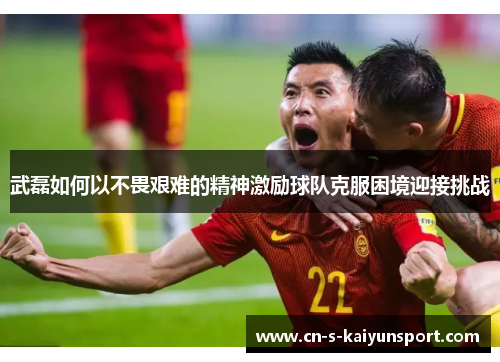 武磊如何以不畏艰难的精神激励球队克服困境迎接挑战