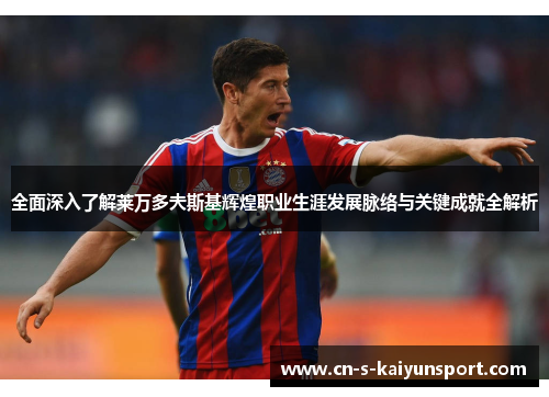 全面深入了解莱万多夫斯基辉煌职业生涯发展脉络与关键成就全解析