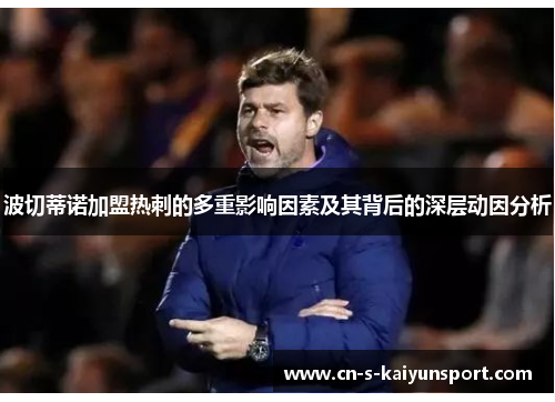 波切蒂诺加盟热刺的多重影响因素及其背后的深层动因分析 波切蒂诺加盟热刺的多重影响因素及其背后的深层动因分析