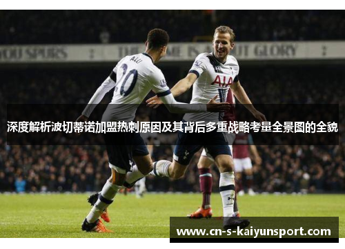 深度解析波切蒂诺加盟热刺原因及其背后多重战略考量全景图的全貌 深度解析波切蒂诺加盟热刺原因及其背后多重战略考量全景图的全貌