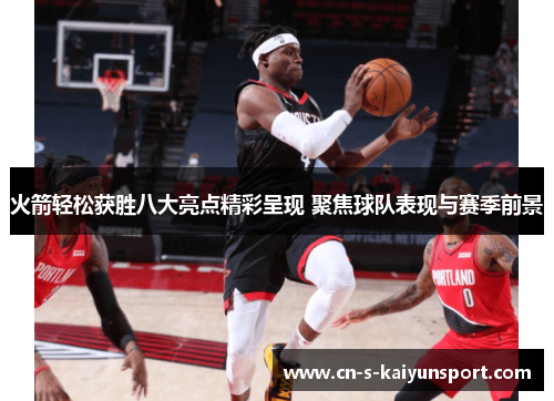 火箭轻松获胜八大亮点精彩呈现 聚焦球队表现与赛季前景 火箭轻松获胜八大亮点精彩呈现 聚焦球队表现与赛季前景