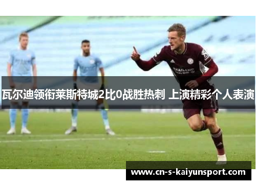 瓦尔迪领衔莱斯特城2比0战胜热刺 上演精彩个人表演 瓦尔迪领衔莱斯特城2比0战胜热刺 上演精彩个人表演