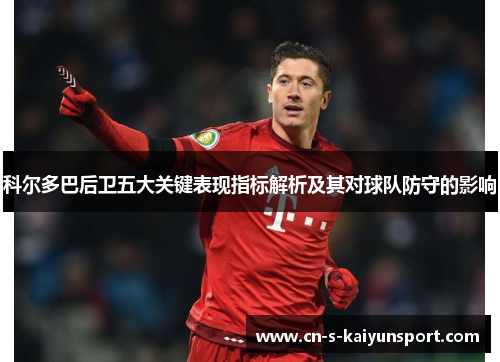 科尔多巴后卫五大关键表现指标解析及其对球队防守的影响