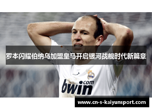 罗本闪耀伯纳乌加盟皇马开启银河战舰时代新篇章