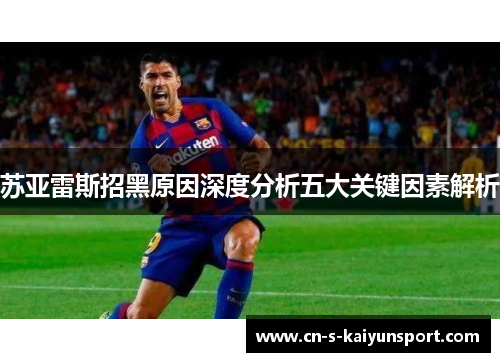 苏亚雷斯招黑原因深度分析五大关键因素解析