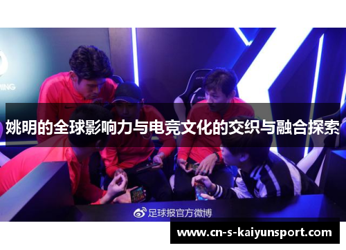 姚明的全球影响力与电竞文化的交织与融合探索