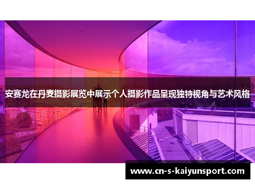 安赛龙在丹麦摄影展览中展示个人摄影作品呈现独特视角与艺术风格