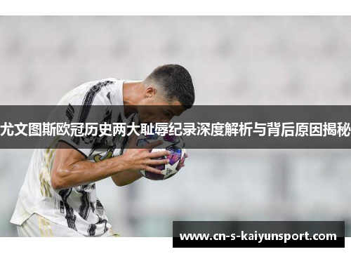 尤文图斯欧冠历史两大耻辱纪录深度解析与背后原因揭秘