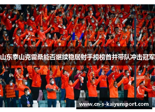 山东泰山克雷桑能否继续稳居射手榜榜首并带队冲击冠军 山东泰山克雷桑能否继续稳居射手榜榜首并带队冲击冠军