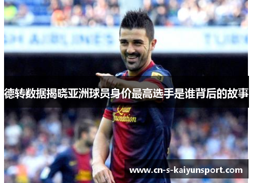 德转数据揭晓亚洲球员身价最高选手是谁背后的故事