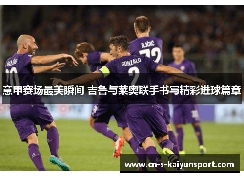 意甲赛场最美瞬间 吉鲁与莱奥联手书写精彩进球篇章 意甲赛场最美瞬间 吉鲁与莱奥联手书写精彩进球篇章