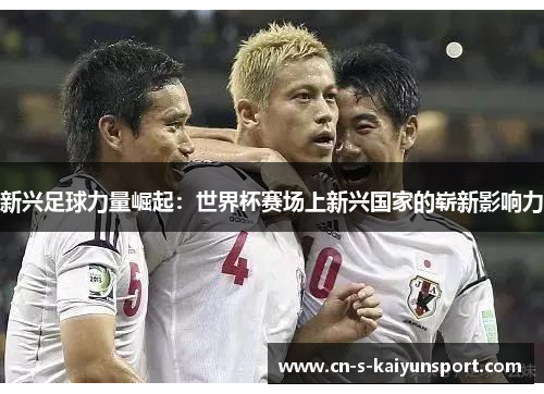 新兴足球力量崛起:世界杯赛场上新兴国家的崭新影响力 新兴足球力量崛起:世界杯赛场上新兴国家的崭新影响力