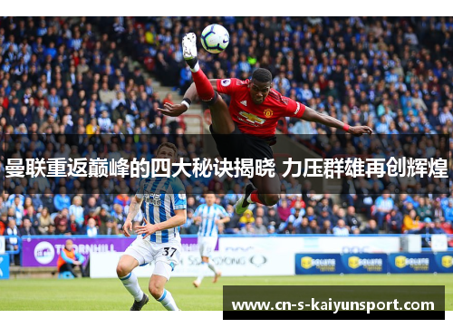 曼联重返巅峰的四大秘诀揭晓 力压群雄再创辉煌