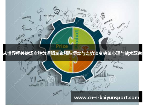 从世界杯关键场次胜负逻辑洞察强队博弈与走势演变决策心理与战术取舍