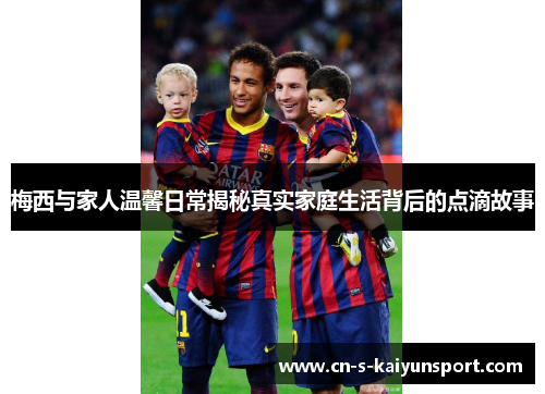 梅西与家人温馨日常揭秘真实家庭生活背后的点滴故事