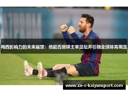 梅西影响力的未来展望：他能否继续主宰足坛并引领全球体育潮流