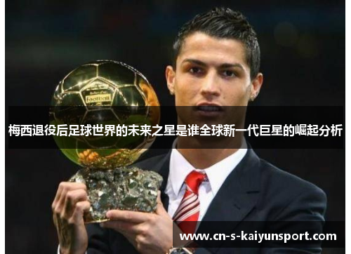 梅西退役后足球世界的未来之星是谁全球新一代巨星的崛起分析