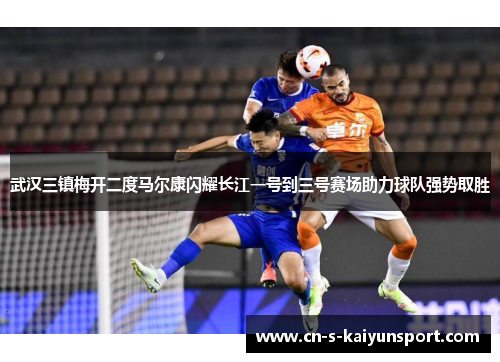 武汉三镇梅开二度马尔康闪耀长江一号到三号赛场助力球队强势取胜