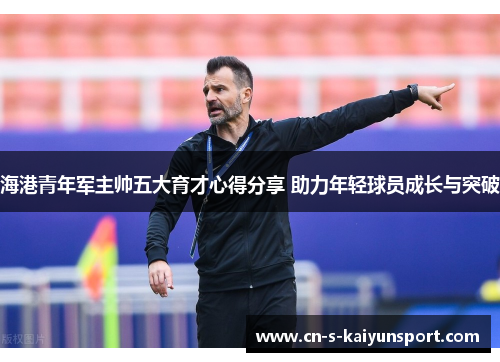 海港青年军主帅五大育才心得分享 助力年轻球员成长与突破