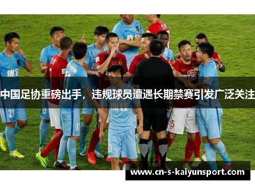中国足协重磅出手，违规球员遭遇长期禁赛引发广泛关注