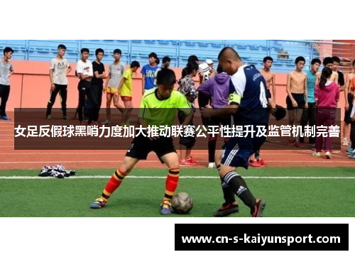 女足反假球黑哨力度加大推动联赛公平性提升及监管机制完善 女足反假球黑哨力度加大推动联赛公平性提升及监管机制完善