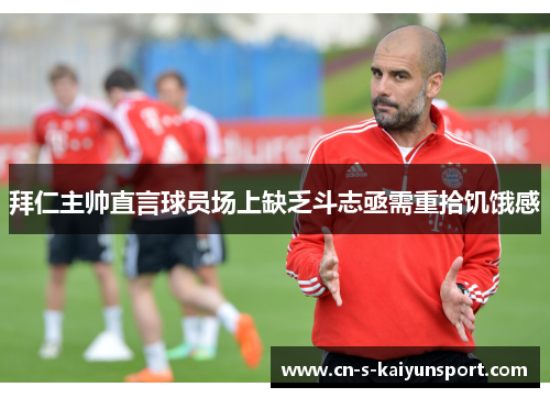 拜仁主帅直言球员场上缺乏斗志亟需重拾饥饿感 拜仁主帅直言球员场上缺乏斗志亟需重拾饥饿感