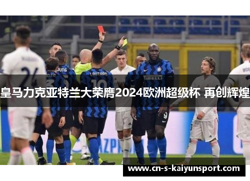 皇马力克亚特兰大荣膺2024欧洲超级杯 再创辉煌