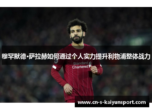 穆罕默德·萨拉赫如何通过个人实力提升利物浦整体战力