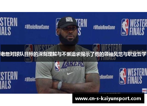 老詹对球队目标的深刻理解与不懈追求揭示了他的领袖风范与职业哲学