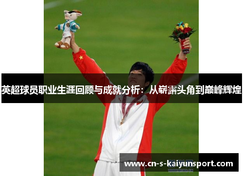 英超球员职业生涯回顾与成就分析：从崭露头角到巅峰辉煌