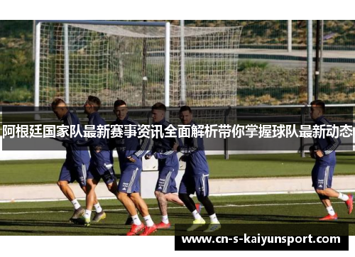 阿根廷国家队最新赛事资讯全面解析带你掌握球队最新动态