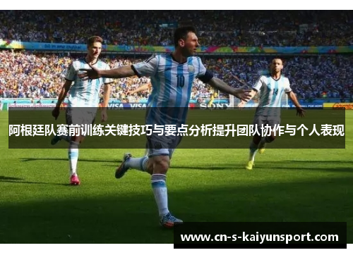 阿根廷队赛前训练关键技巧与要点分析提升团队协作与个人表现