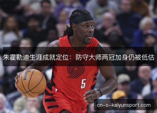 朱霍勒迪生涯成就定位：防守大师两冠加身仍被低估