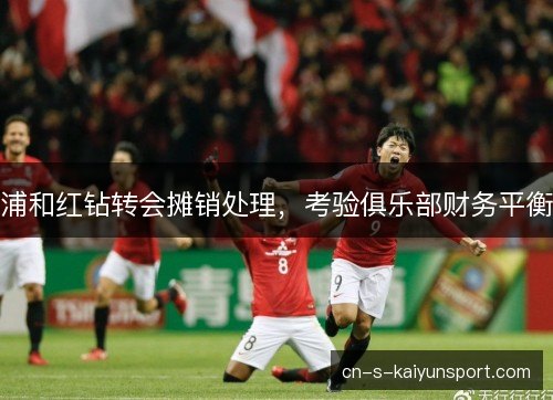 浦和红钻转会摊销处理，考验俱乐部财务平衡