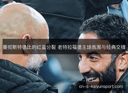 曼彻斯特德比的红蓝分裂 老特拉福德主场氛围与经典交锋 曼彻斯特德比的红蓝分裂 老特拉福德主场氛围与经典交锋