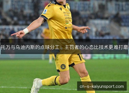 托万与乌迪内斯的点球分工：主罚者的心态比技术更难打磨